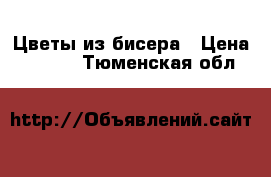 Цветы из бисера › Цена ­ 1 000 - Тюменская обл.  »    